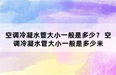 空调冷凝水管大小一般是多少？ 空调冷凝水管大小一般是多少米